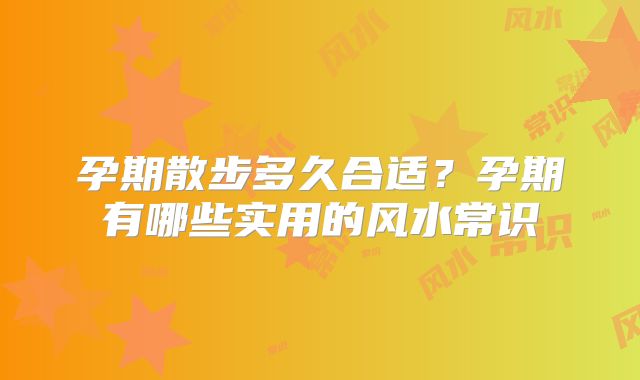 孕期散步多久合适?孕期有哪些实用的风水常识
