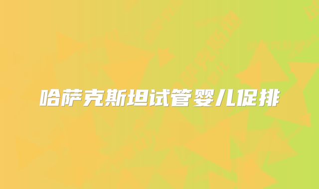 哈萨克斯坦试管婴儿促排