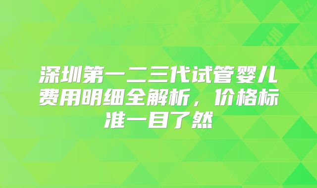 深圳第一二三代试管婴儿费用明细全解析，价格标准一目了然