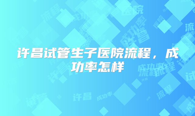 许昌试管生子医院流程，成功率怎样