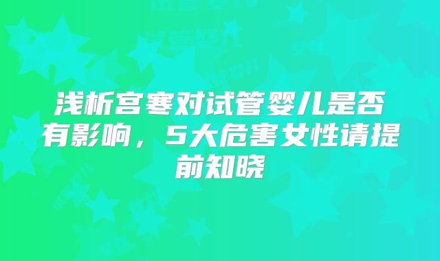 浅析宫寒对试管婴儿是否有影响，5大危害女性请提前知晓