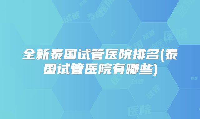 全新泰国试管医院排名(泰国试管医院有哪些)