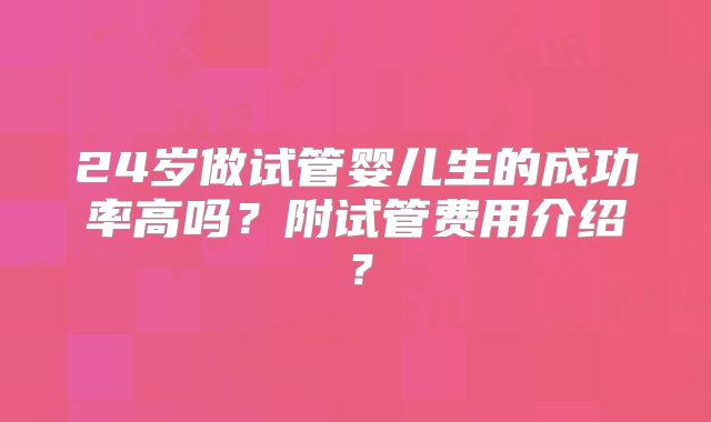 24岁做试管婴儿生的成功率高吗？附试管费用介绍？
