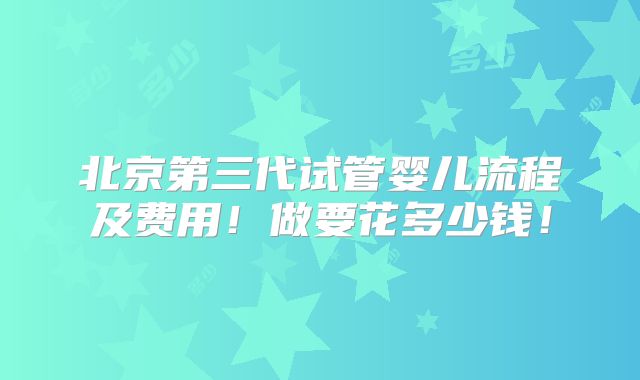 北京第三代试管婴儿流程及费用!做要花多少钱!