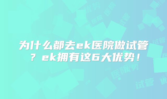 为什么都去ek医院做试管？ek拥有这6大优势！