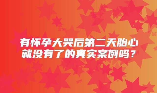 有怀孕大哭后第二天胎心就没有了的真实案例吗?
