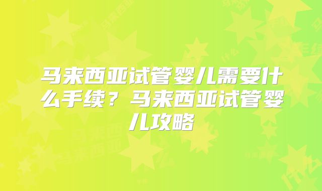 马来西亚试管婴儿需要什么手续？马来西亚试管婴儿攻略