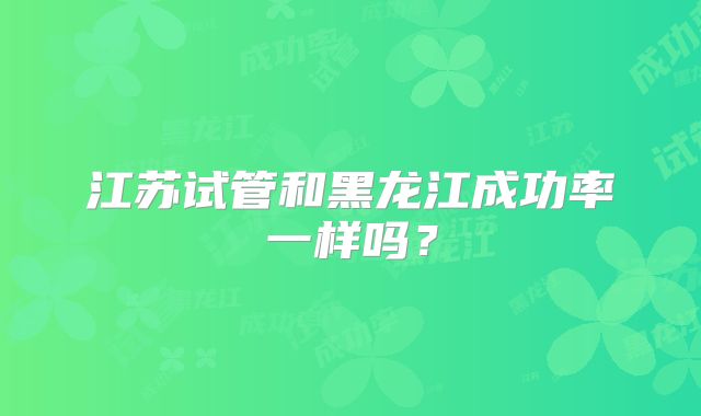 江苏试管和黑龙江成功率一样吗？