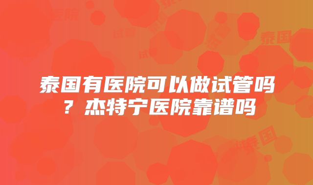 泰国有医院可以做试管吗？杰特宁医院靠谱吗