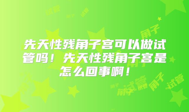 先天性残角子宫可以做试管吗！先天性残角子宫是怎么回事啊！