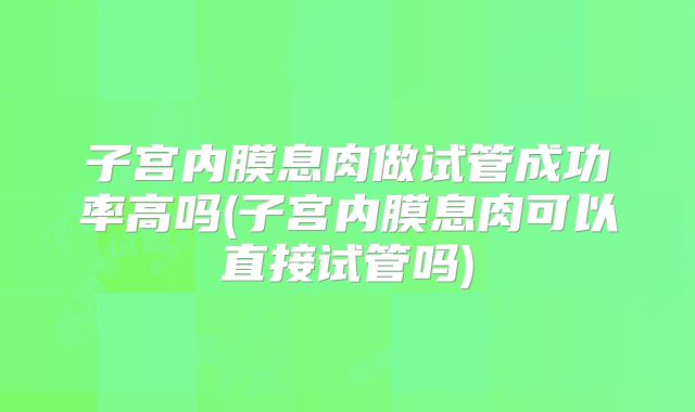 子宫内膜息肉做试管成功率高吗(子宫内膜息肉可以直接试管吗)
