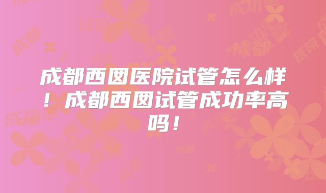 成都西囡医院试管怎么样!成都西囡试管成功率高吗!