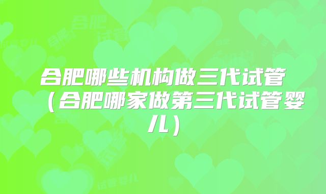 合肥哪些机构做三代试管（合肥哪家做第三代试管婴儿）
