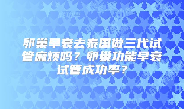 卵巢早衰去泰国做三代试管麻烦吗？卵巢功能早衰试管成功率？