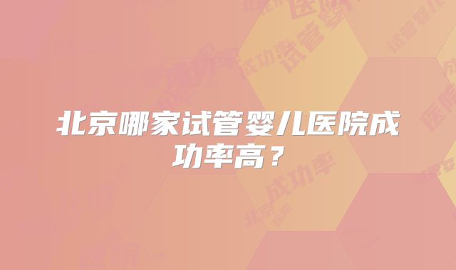 北京哪家试管婴儿医院成功率高？