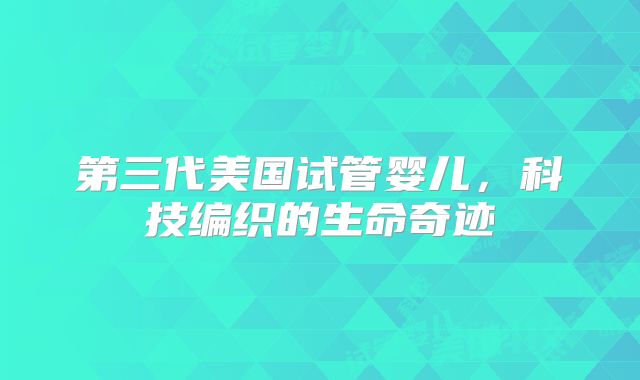 第三代美国试管婴儿,科技编织的生命奇迹
