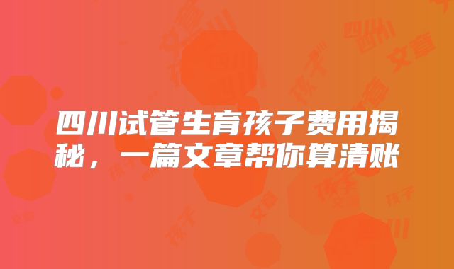 四川试管生育孩子费用揭秘，一篇文章帮你算清账