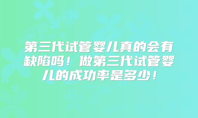 第三代试管婴儿真的会有缺陷吗！做第三代试管婴儿的成功率是多少！