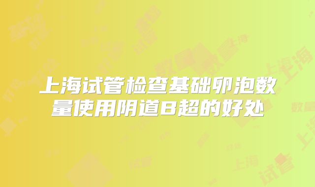 上海试管检查基础卵泡数量使用阴道B超的好处