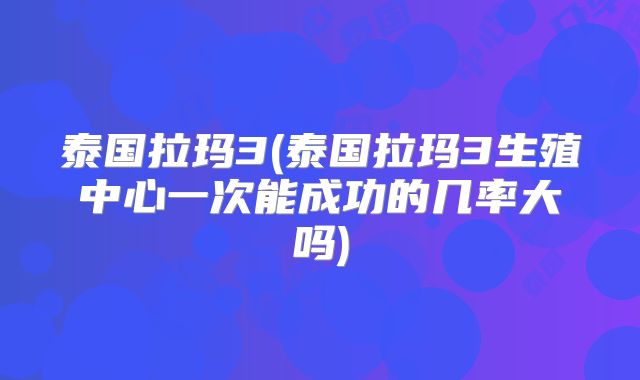 泰国拉玛3(泰国拉玛3生殖中心一次能成功的几率大吗)