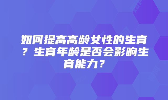 如何提高高龄女性的生育?生育年龄是否会影响生育能力?