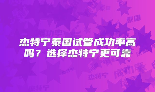 杰特宁泰国试管成功率高吗？选择杰特宁更可靠