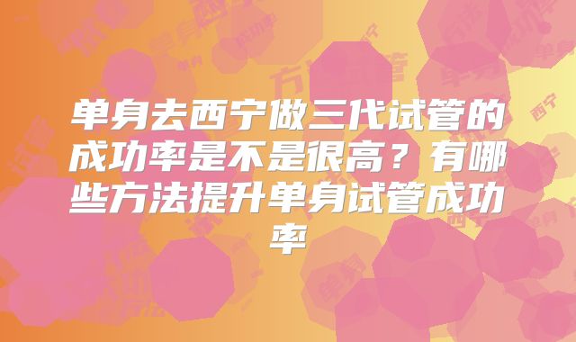 单身去西宁做三代试管的成功率是不是很高？有哪些方法提升单身试管成功率