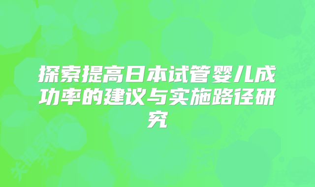 探索提高日本试管婴儿成功率的建议与实施路径研究