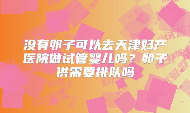 没有卵子可以去天津妇产医院做试管婴儿吗?卵子供需要排队吗