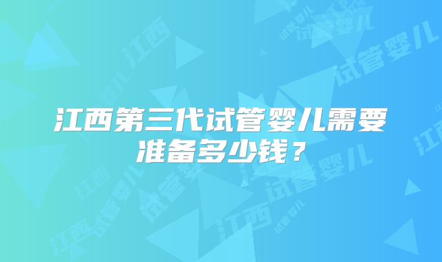 江西第三代试管婴儿需要准备多少钱？