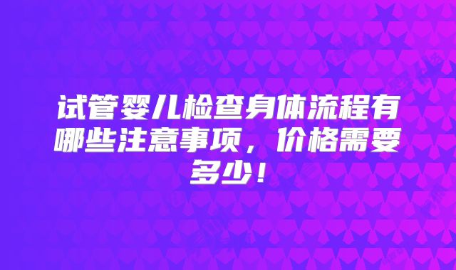 试管婴儿检查身体流程有哪些注意事项,价格需要多少!