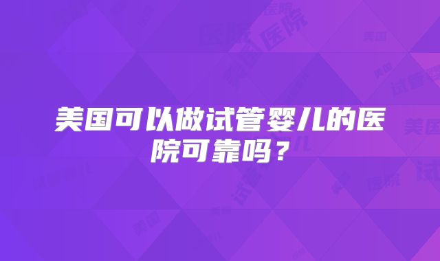 美国可以做试管婴儿的医院可靠吗？