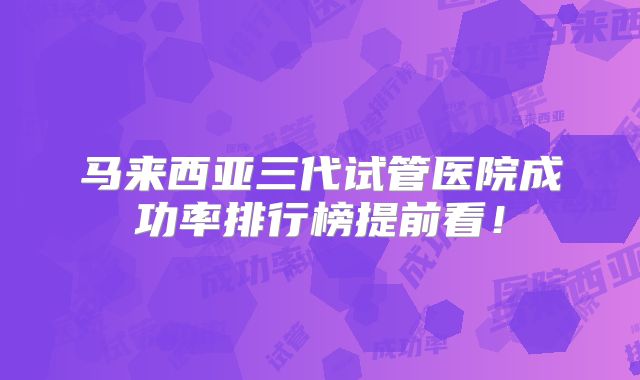 马来西亚三代试管医院成功率排行榜提前看!