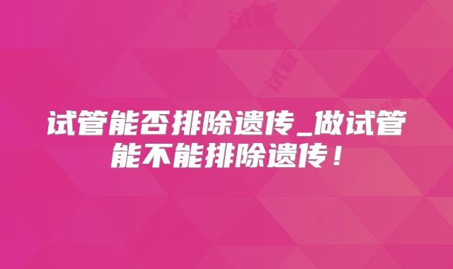 试管能否排除遗传_做试管能不能排除遗传!