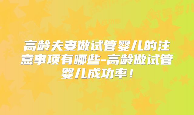高龄夫妻做试管婴儿的注意事项有哪些-高龄做试管婴儿成功率！