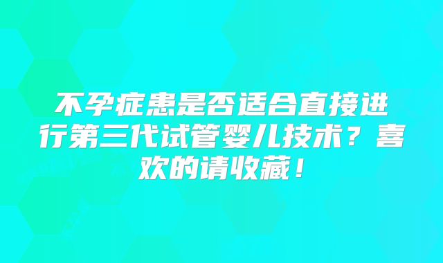 不孕症患是否适合直接进行第三代试管婴儿技术？喜欢的请收藏！