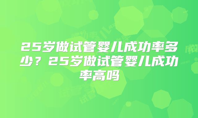 25岁做试管婴儿成功率多少?25岁做试管婴儿成功率高吗