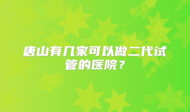 唐山有几家可以做二代试管的医院?