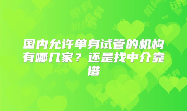 国内允许单身试管的机构有哪几家？还是找中介靠谱