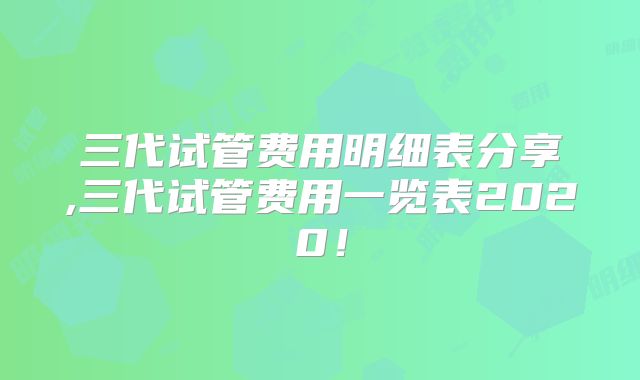 三代试管费用明细表分享,三代试管费用一览表2020!