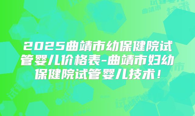 2025曲靖市幼保健院试管婴儿价格表-曲靖市妇幼保健院试管婴儿技术！