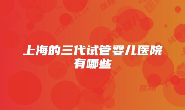 上海的三代试管婴儿医院有哪些