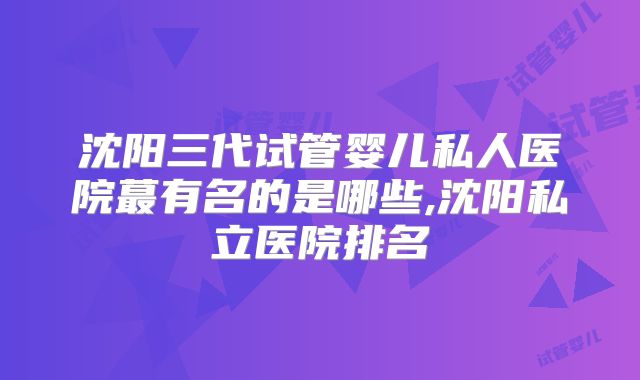 沈阳三代试管婴儿私人医院蕞有名的是哪些,沈阳私立医院排名