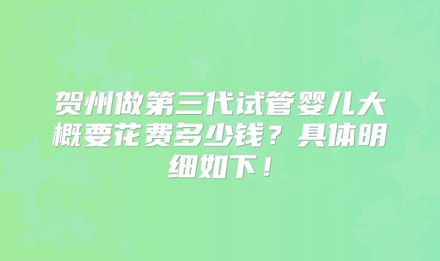 贺州做第三代试管婴儿大概要花费多少钱？具体明细如下！