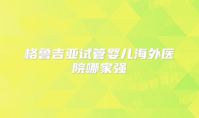 格鲁吉亚试管婴儿海外医院哪家强