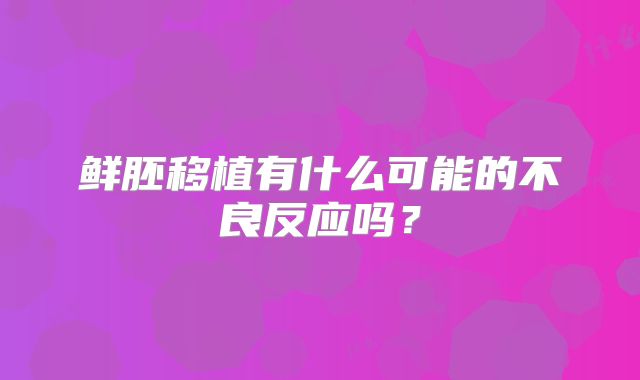 鲜胚移植有什么可能的不良反应吗？