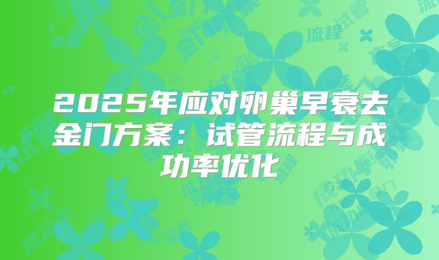2025年应对卵巢早衰去金门方案：试管流程与成功率优化