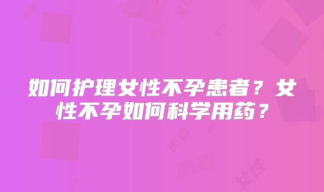 如何护理女性不孕患者？女性不孕如何科学用药？