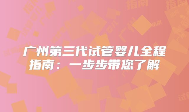 广州第三代试管婴儿全程指南：一步步带您了解