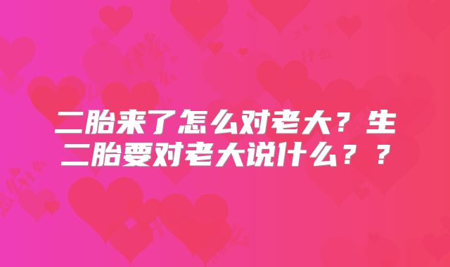 二胎来了怎么对老大？生二胎要对老大说什么？？